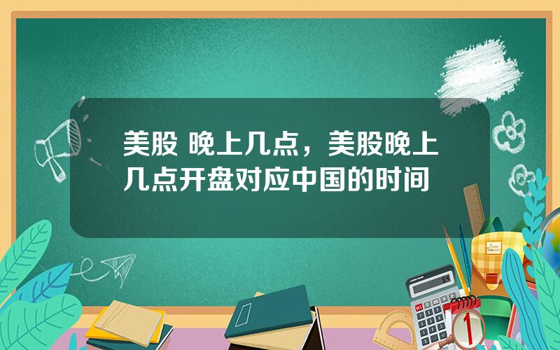 美股 晚上几点，美股晚上几点开盘对应中国的时间